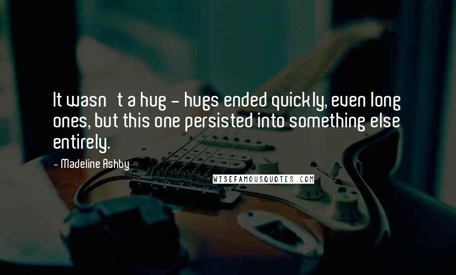 Madeline Ashby Quotes: It wasn't a hug - hugs ended quickly, even long ones, but this one persisted into something else entirely.