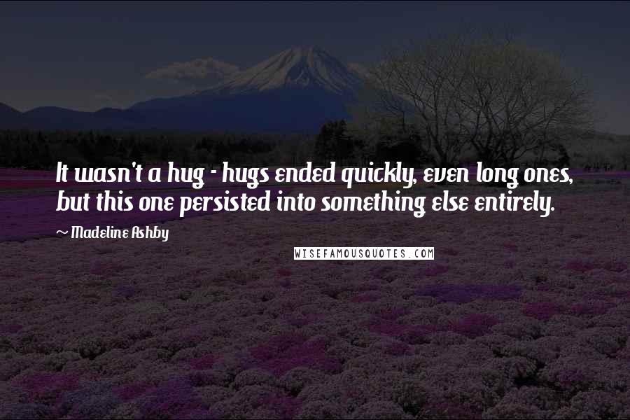 Madeline Ashby Quotes: It wasn't a hug - hugs ended quickly, even long ones, but this one persisted into something else entirely.