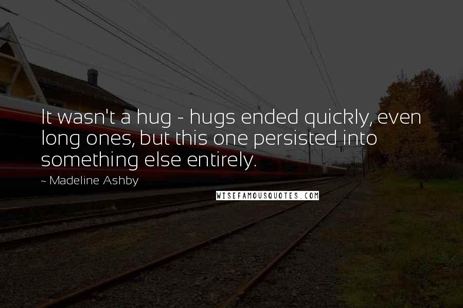 Madeline Ashby Quotes: It wasn't a hug - hugs ended quickly, even long ones, but this one persisted into something else entirely.