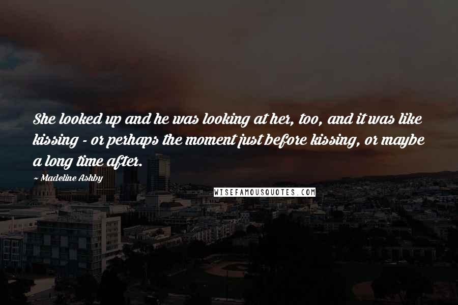 Madeline Ashby Quotes: She looked up and he was looking at her, too, and it was like kissing - or perhaps the moment just before kissing, or maybe a long time after.