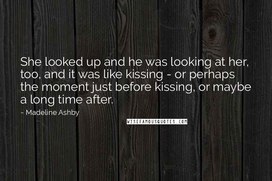 Madeline Ashby Quotes: She looked up and he was looking at her, too, and it was like kissing - or perhaps the moment just before kissing, or maybe a long time after.
