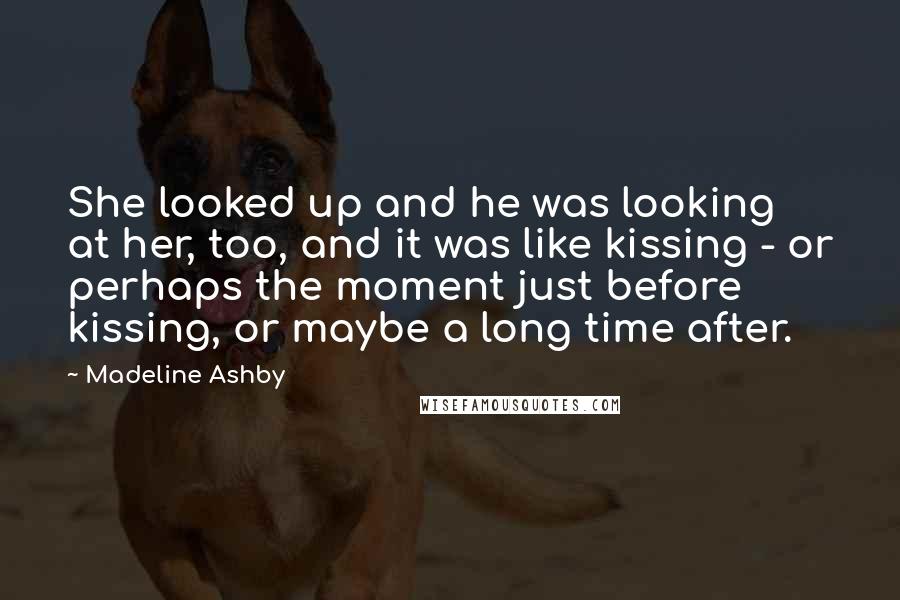 Madeline Ashby Quotes: She looked up and he was looking at her, too, and it was like kissing - or perhaps the moment just before kissing, or maybe a long time after.