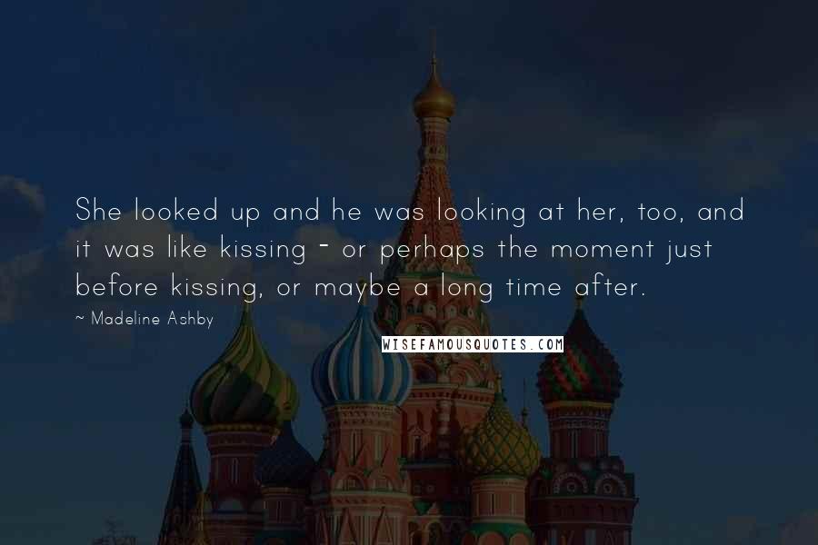 Madeline Ashby Quotes: She looked up and he was looking at her, too, and it was like kissing - or perhaps the moment just before kissing, or maybe a long time after.