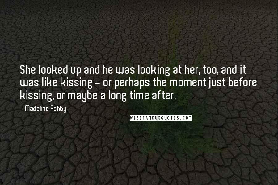 Madeline Ashby Quotes: She looked up and he was looking at her, too, and it was like kissing - or perhaps the moment just before kissing, or maybe a long time after.