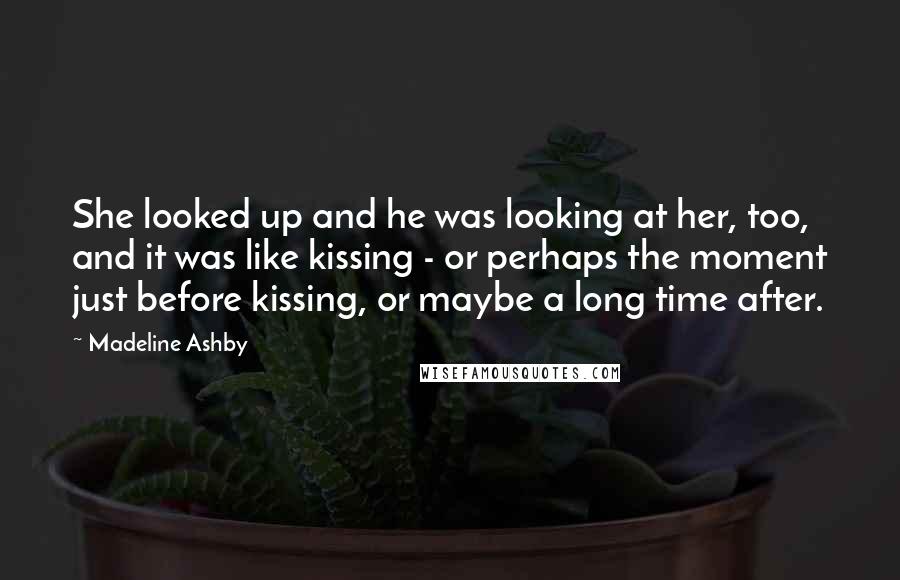 Madeline Ashby Quotes: She looked up and he was looking at her, too, and it was like kissing - or perhaps the moment just before kissing, or maybe a long time after.