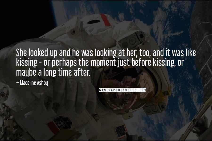 Madeline Ashby Quotes: She looked up and he was looking at her, too, and it was like kissing - or perhaps the moment just before kissing, or maybe a long time after.