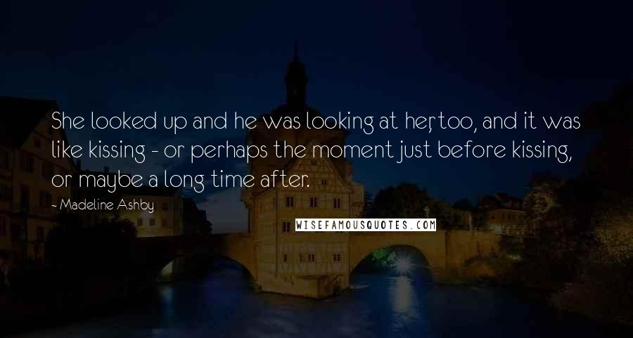 Madeline Ashby Quotes: She looked up and he was looking at her, too, and it was like kissing - or perhaps the moment just before kissing, or maybe a long time after.
