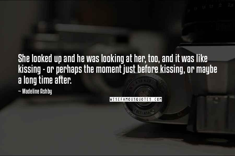 Madeline Ashby Quotes: She looked up and he was looking at her, too, and it was like kissing - or perhaps the moment just before kissing, or maybe a long time after.