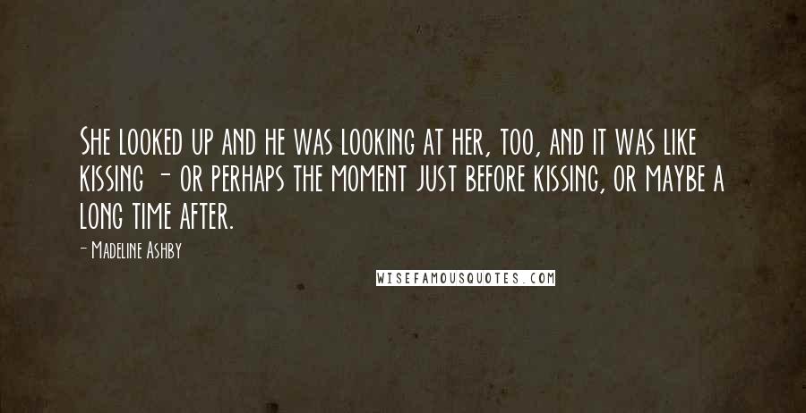 Madeline Ashby Quotes: She looked up and he was looking at her, too, and it was like kissing - or perhaps the moment just before kissing, or maybe a long time after.