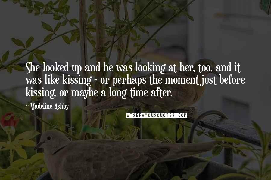 Madeline Ashby Quotes: She looked up and he was looking at her, too, and it was like kissing - or perhaps the moment just before kissing, or maybe a long time after.