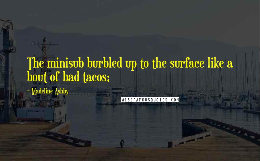 Madeline Ashby Quotes: The minisub burbled up to the surface like a bout of bad tacos;