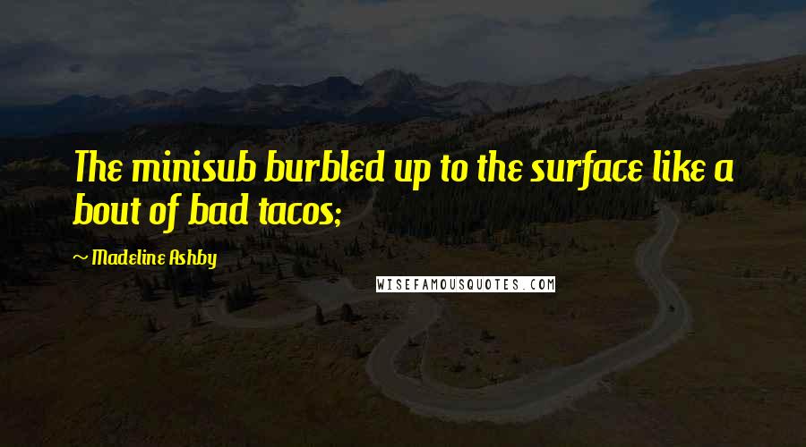 Madeline Ashby Quotes: The minisub burbled up to the surface like a bout of bad tacos;