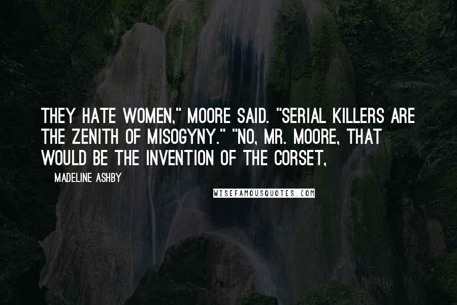 Madeline Ashby Quotes: They hate women," Moore said. "Serial killers are the zenith of misogyny." "No, Mr. Moore, that would be the invention of the corset,