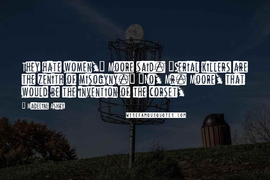 Madeline Ashby Quotes: They hate women," Moore said. "Serial killers are the zenith of misogyny." "No, Mr. Moore, that would be the invention of the corset,
