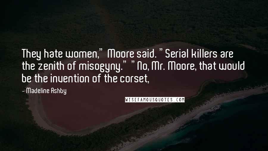 Madeline Ashby Quotes: They hate women," Moore said. "Serial killers are the zenith of misogyny." "No, Mr. Moore, that would be the invention of the corset,