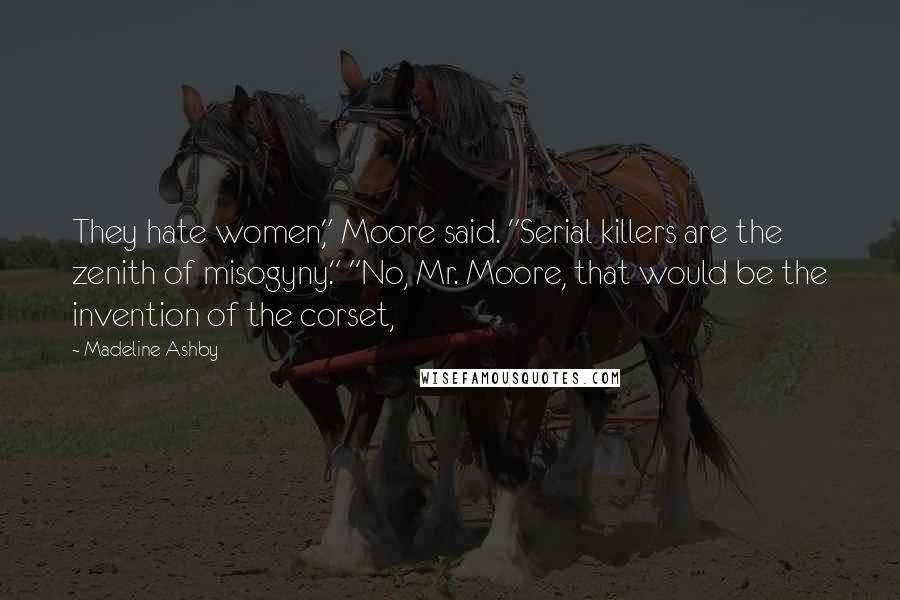 Madeline Ashby Quotes: They hate women," Moore said. "Serial killers are the zenith of misogyny." "No, Mr. Moore, that would be the invention of the corset,
