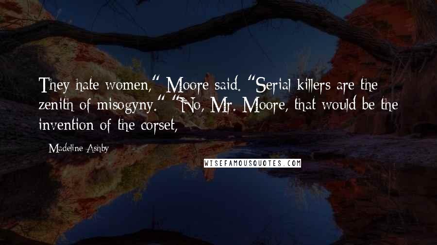 Madeline Ashby Quotes: They hate women," Moore said. "Serial killers are the zenith of misogyny." "No, Mr. Moore, that would be the invention of the corset,