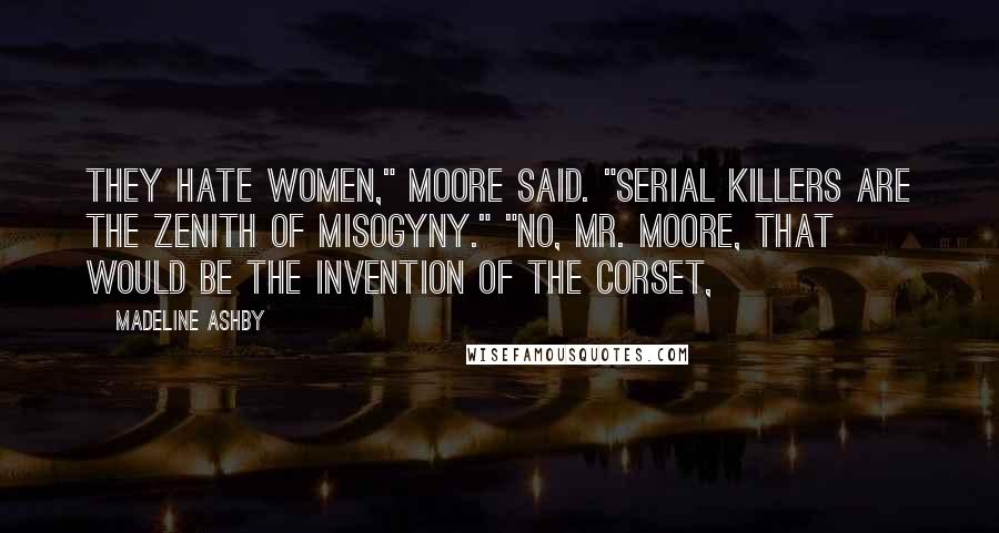 Madeline Ashby Quotes: They hate women," Moore said. "Serial killers are the zenith of misogyny." "No, Mr. Moore, that would be the invention of the corset,