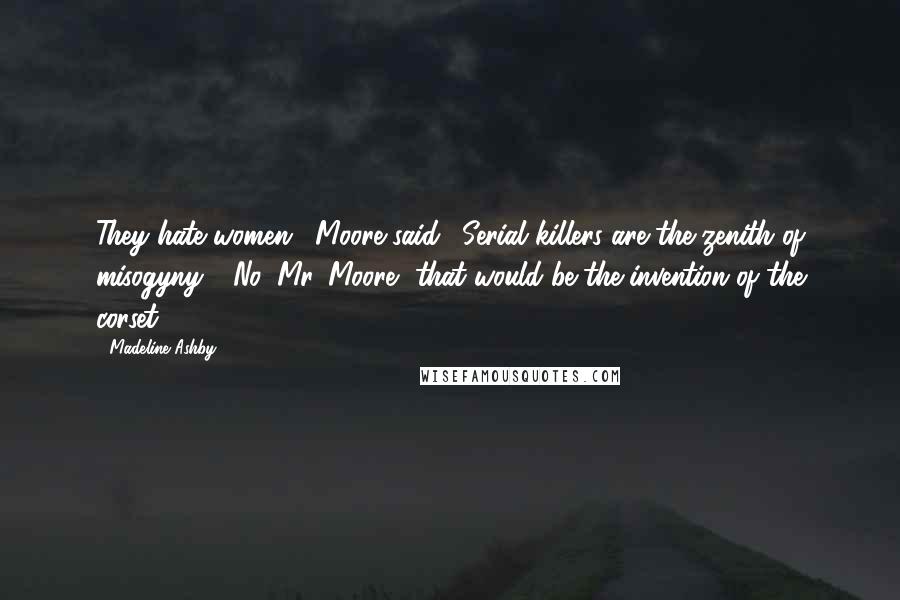 Madeline Ashby Quotes: They hate women," Moore said. "Serial killers are the zenith of misogyny." "No, Mr. Moore, that would be the invention of the corset,