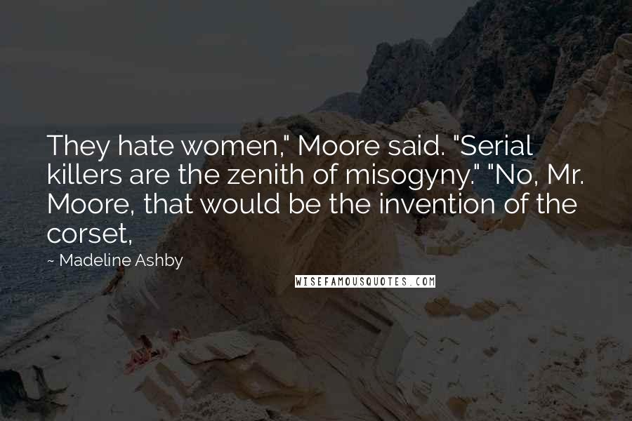 Madeline Ashby Quotes: They hate women," Moore said. "Serial killers are the zenith of misogyny." "No, Mr. Moore, that would be the invention of the corset,