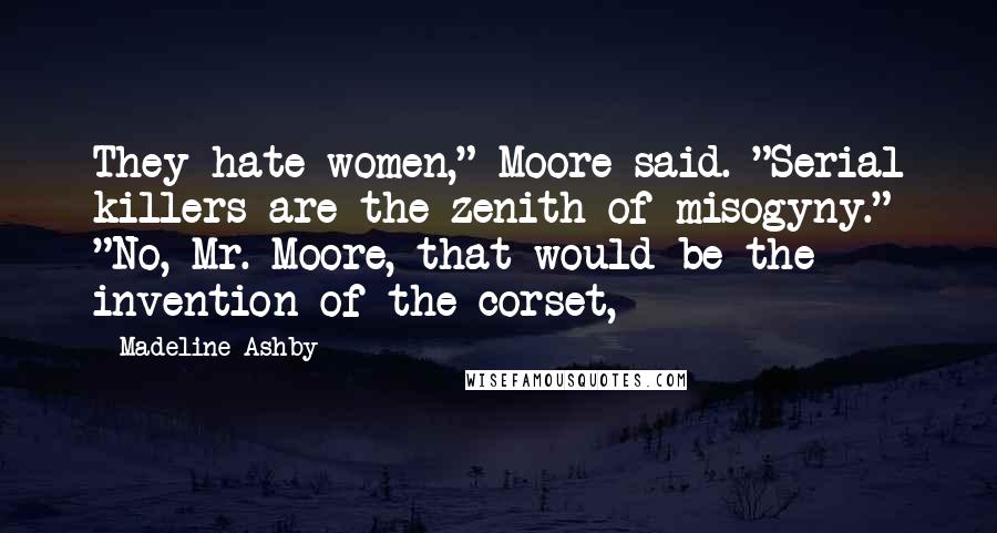 Madeline Ashby Quotes: They hate women," Moore said. "Serial killers are the zenith of misogyny." "No, Mr. Moore, that would be the invention of the corset,