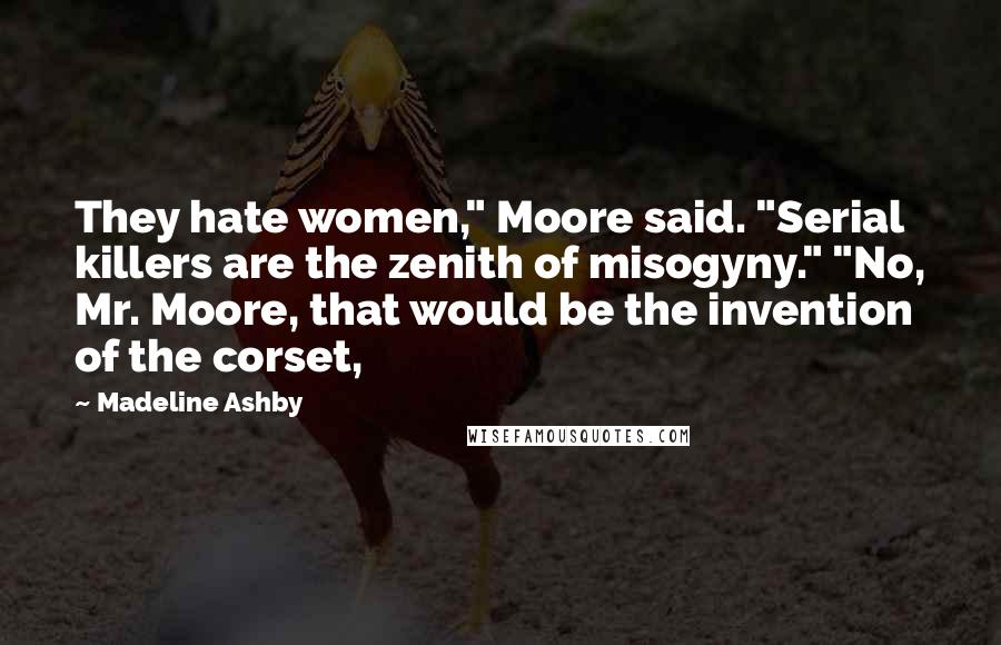 Madeline Ashby Quotes: They hate women," Moore said. "Serial killers are the zenith of misogyny." "No, Mr. Moore, that would be the invention of the corset,