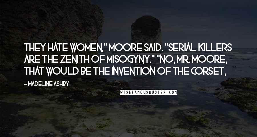 Madeline Ashby Quotes: They hate women," Moore said. "Serial killers are the zenith of misogyny." "No, Mr. Moore, that would be the invention of the corset,