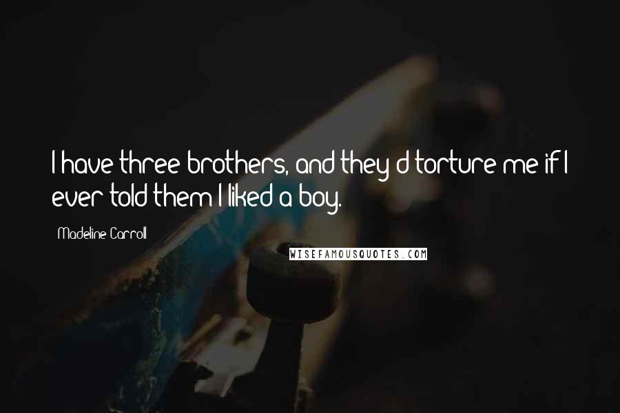Madeline Carroll Quotes: I have three brothers, and they'd torture me if I ever told them I liked a boy.