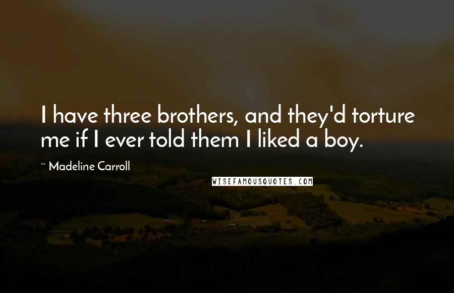 Madeline Carroll Quotes: I have three brothers, and they'd torture me if I ever told them I liked a boy.