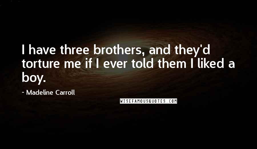 Madeline Carroll Quotes: I have three brothers, and they'd torture me if I ever told them I liked a boy.