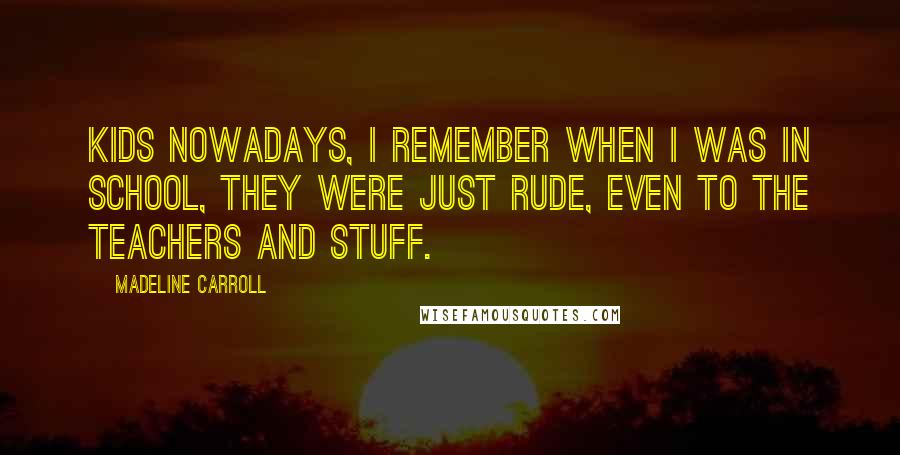 Madeline Carroll Quotes: Kids nowadays, I remember when I was in school, they were just rude, even to the teachers and stuff.