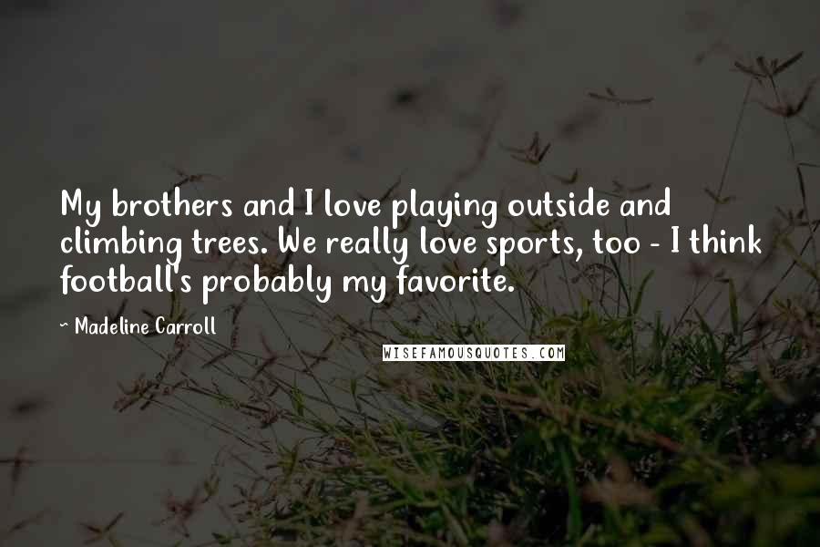 Madeline Carroll Quotes: My brothers and I love playing outside and climbing trees. We really love sports, too - I think football's probably my favorite.