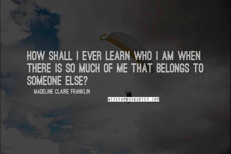 Madeline Claire Franklin Quotes: How shall I ever learn who I am when there is so much of me that belongs to someone else?