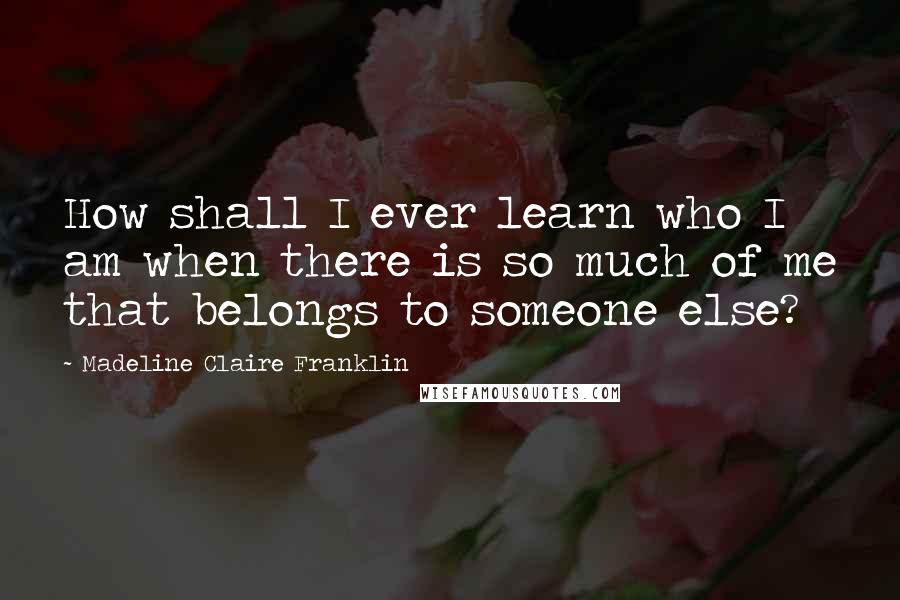 Madeline Claire Franklin Quotes: How shall I ever learn who I am when there is so much of me that belongs to someone else?