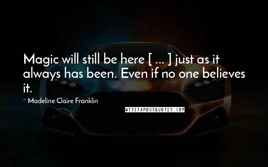 Madeline Claire Franklin Quotes: Magic will still be here [ ... ] just as it always has been. Even if no one believes it.