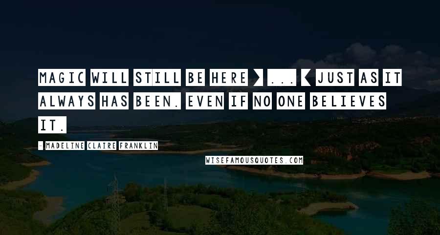 Madeline Claire Franklin Quotes: Magic will still be here [ ... ] just as it always has been. Even if no one believes it.