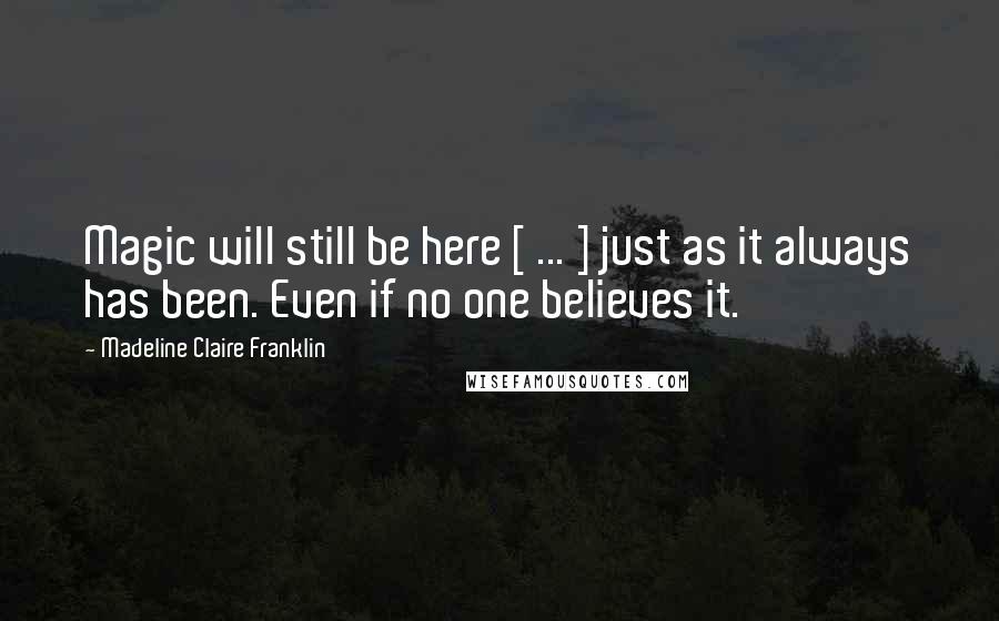 Madeline Claire Franklin Quotes: Magic will still be here [ ... ] just as it always has been. Even if no one believes it.