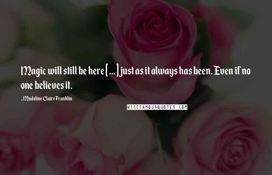 Madeline Claire Franklin Quotes: Magic will still be here [ ... ] just as it always has been. Even if no one believes it.