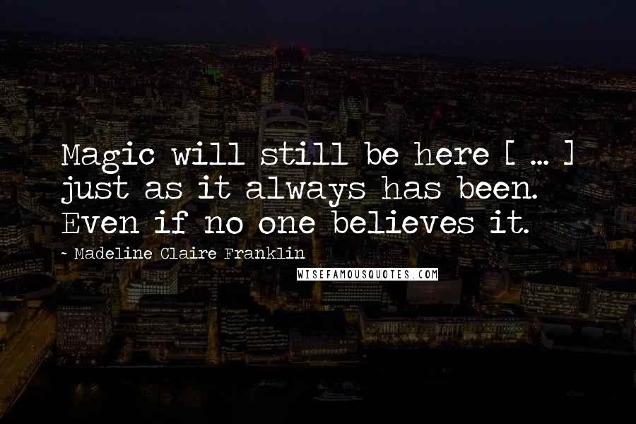 Madeline Claire Franklin Quotes: Magic will still be here [ ... ] just as it always has been. Even if no one believes it.