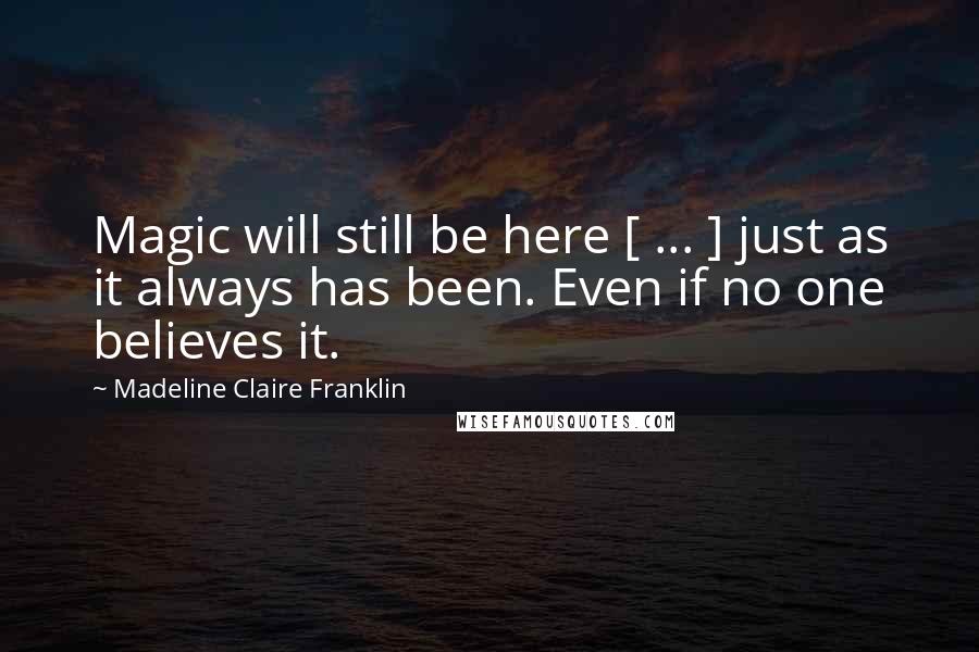 Madeline Claire Franklin Quotes: Magic will still be here [ ... ] just as it always has been. Even if no one believes it.