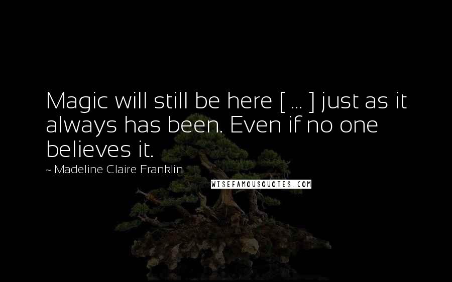 Madeline Claire Franklin Quotes: Magic will still be here [ ... ] just as it always has been. Even if no one believes it.