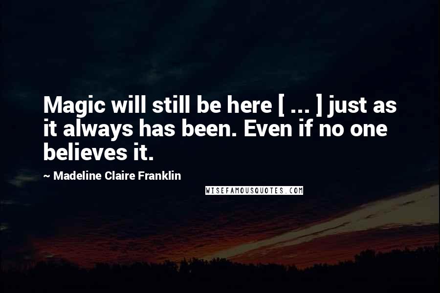 Madeline Claire Franklin Quotes: Magic will still be here [ ... ] just as it always has been. Even if no one believes it.