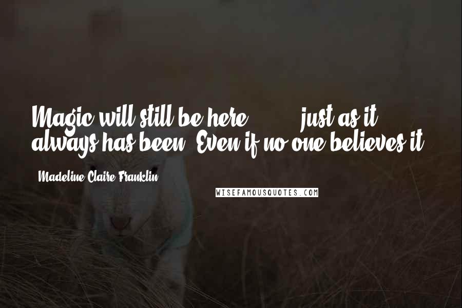 Madeline Claire Franklin Quotes: Magic will still be here [ ... ] just as it always has been. Even if no one believes it.