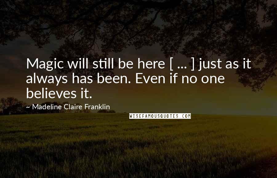 Madeline Claire Franklin Quotes: Magic will still be here [ ... ] just as it always has been. Even if no one believes it.