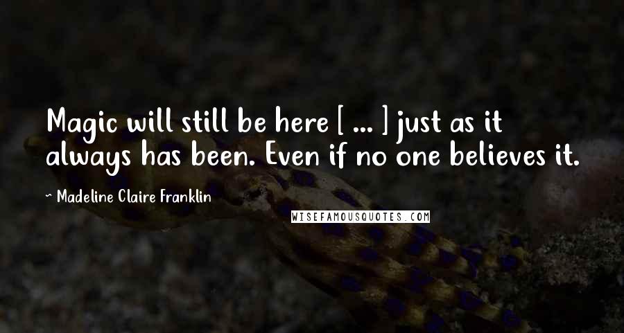 Madeline Claire Franklin Quotes: Magic will still be here [ ... ] just as it always has been. Even if no one believes it.