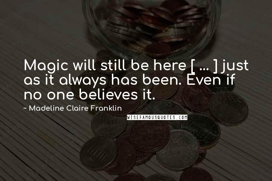 Madeline Claire Franklin Quotes: Magic will still be here [ ... ] just as it always has been. Even if no one believes it.