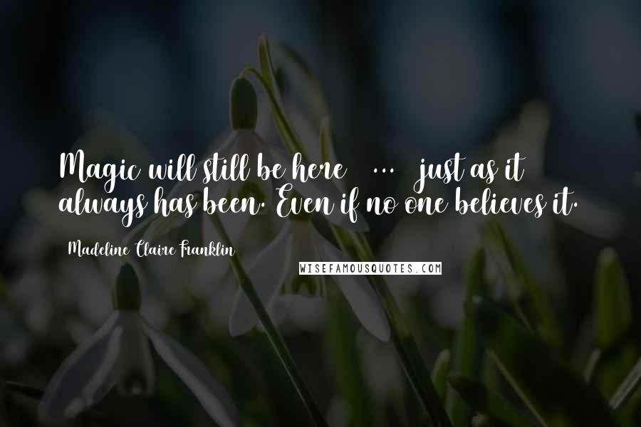 Madeline Claire Franklin Quotes: Magic will still be here [ ... ] just as it always has been. Even if no one believes it.