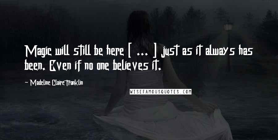 Madeline Claire Franklin Quotes: Magic will still be here [ ... ] just as it always has been. Even if no one believes it.