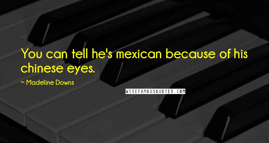 Madeline Downs Quotes: You can tell he's mexican because of his chinese eyes.