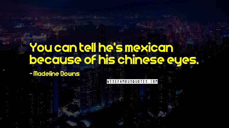 Madeline Downs Quotes: You can tell he's mexican because of his chinese eyes.